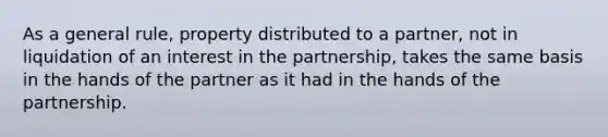 As a general rule, property distributed to a partner, not in liquidation of an interest in the partnership, takes the same basis in the hands of the partner as it had in the hands of the partnership.