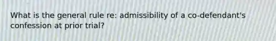 What is the general rule re: admissibility of a co-defendant's confession at prior trial?