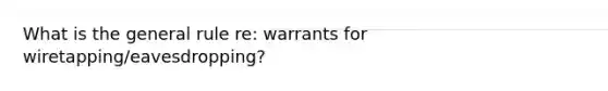 What is the general rule re: warrants for wiretapping/eavesdropping?