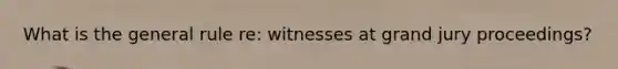 What is the general rule re: witnesses at grand jury proceedings?