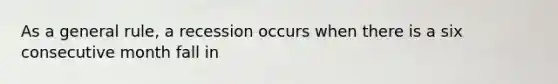 As a general rule, a recession occurs when there is a six consecutive month fall in