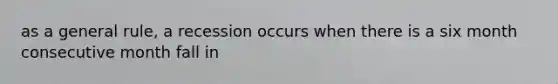 as a general rule, a recession occurs when there is a six month consecutive month fall in