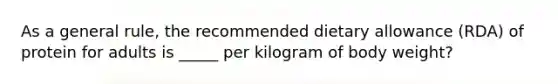 As a general rule, the recommended dietary allowance (RDA) of protein for adults is _____ per kilogram of body weight?