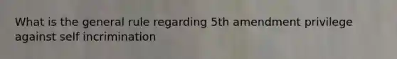 What is the general rule regarding 5th amendment privilege against self incrimination
