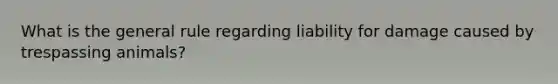 What is the general rule regarding liability for damage caused by trespassing animals?