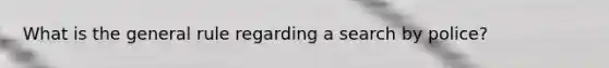 What is the general rule regarding a search by police?