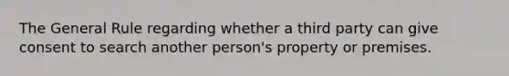 The General Rule regarding whether a third party can give consent to search another person's property or premises.