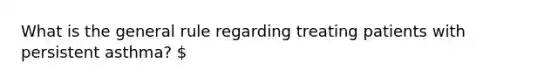 What is the general rule regarding treating patients with persistent asthma?