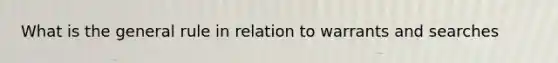 What is the general rule in relation to warrants and searches