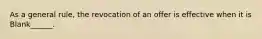 As a general rule, the revocation of an offer is effective when it is Blank______.