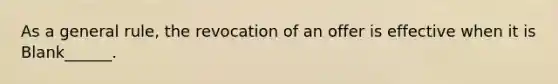 As a general rule, the revocation of an offer is effective when it is Blank______.