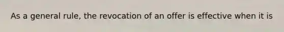 As a general rule, the revocation of an offer is effective when it is