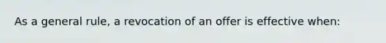 As a general rule, a revocation of an offer is effective when: