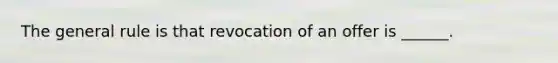 The general rule is that revocation of an offer is ______.