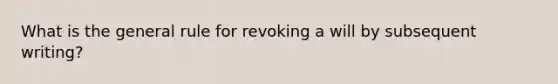 What is the general rule for revoking a will by subsequent writing?