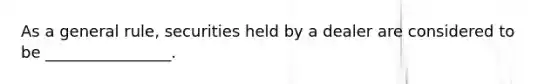 As a general rule, securities held by a dealer are considered to be ________________.