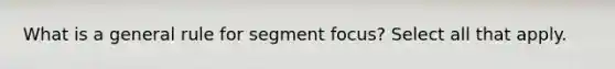 What is a general rule for segment focus? Select all that apply.