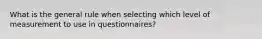 What is the general rule when selecting which level of measurement to use in questionnaires?