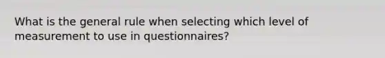 What is the general rule when selecting which level of measurement to use in questionnaires?