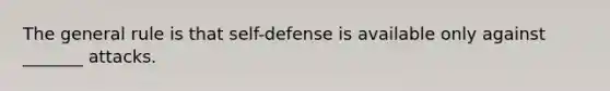 The general rule is that self-defense is available only against _______ attacks.