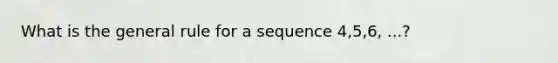 What is the general rule for a sequence 4,5,6, ...?