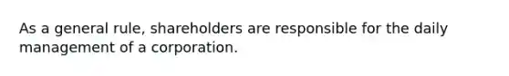 As a general rule, shareholders are responsible for the daily management of a corporation.