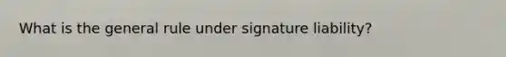 What is the general rule under signature liability?