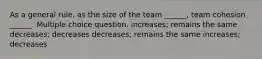 As a general rule, as the size of the team ______, team cohesion ______. Multiple choice question. increases; remains the same decreases; decreases decreases; remains the same increases; decreases