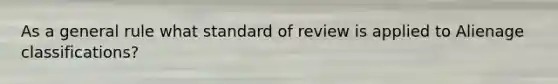 As a general rule what standard of review is applied to Alienage classifications?