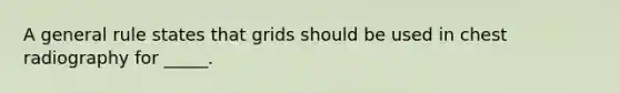 A general rule states that grids should be used in chest radiography for _____.