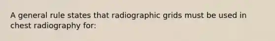 A general rule states that radiographic grids must be used in chest radiography for: