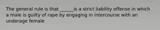 The general rule is that ______is a strict liability offense in which a male is guilty of rape by engaging in intercourse with an underage female