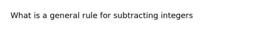 What is a general rule for <a href='https://www.questionai.com/knowledge/kLX3Q4Qx7q-subtracting-integers' class='anchor-knowledge'>subtracting integers</a>