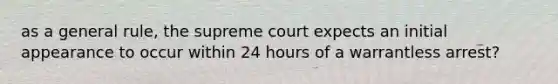 as a general rule, the supreme court expects an initial appearance to occur within 24 hours of a warrantless arrest?