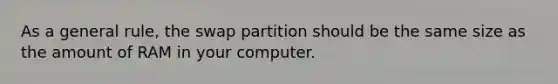 As a general rule, the swap partition should be the same size as the amount of RAM in your computer.