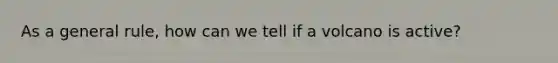 As a general rule, how can we tell if a volcano is active?