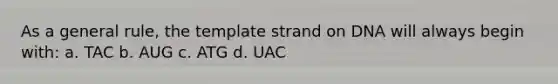 As a general rule, the template strand on DNA will always begin with: a. TAC b. AUG c. ATG d. UAC