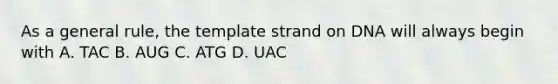 As a general rule, the template strand on DNA will always begin with A. TAC B. AUG C. ATG D. UAC