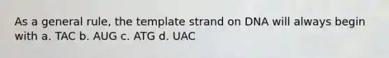 As a general rule, the template strand on DNA will always begin with a. TAC b. AUG c. ATG d. UAC