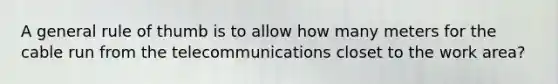 A general rule of thumb is to allow how many meters for the cable run from the telecommunications closet to the work area?