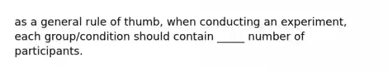 as a general rule of thumb, when conducting an experiment, each group/condition should contain _____ number of participants.