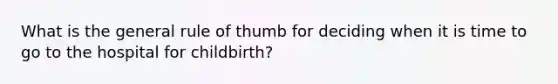 What is the general rule of thumb for deciding when it is time to go to the hospital for childbirth?