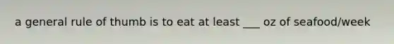 a general rule of thumb is to eat at least ___ oz of seafood/week