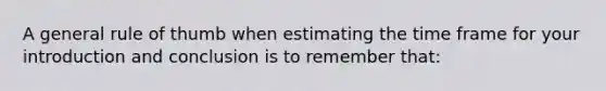 A general rule of thumb when estimating the time frame for your introduction and conclusion is to remember that: