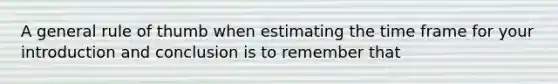 A general rule of thumb when estimating the time frame for your introduction and conclusion is to remember that