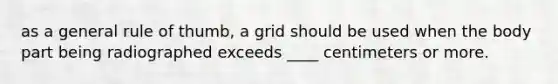 as a general rule of thumb, a grid should be used when the body part being radiographed exceeds ____ centimeters or more.