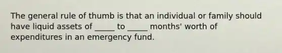 The general rule of thumb is that an individual or family should have liquid assets of _____ to _____ months' worth of expenditures in an emergency fund.