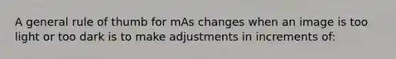 A general rule of thumb for mAs changes when an image is too light or too dark is to make adjustments in increments of: