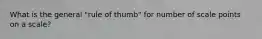 What is the general "rule of thumb" for number of scale points on a scale?
