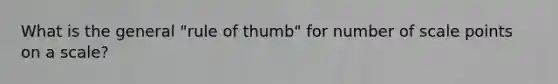 What is the general "rule of thumb" for number of scale points on a scale?